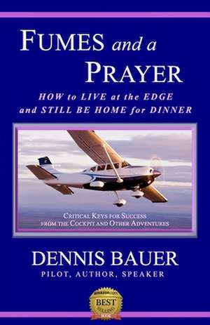 Fumes and a Prayer: How to Live at the Edge and Still Be Home for Dinner de Dennis Bauer