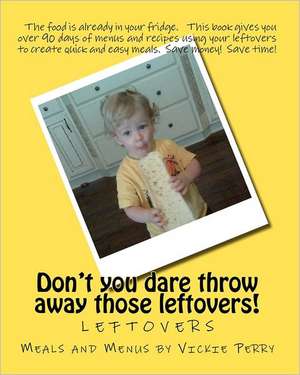 Leftovers: Don't You Dare Throw Away Those Leftovers! de Vickie Perry