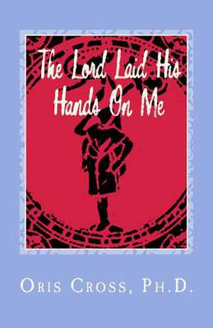 The Lord Laid His Hands on Me: Autobiography of Praise and Thanksgiving de Oris Cross Ph. D.