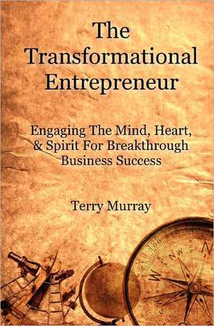 The Transformational Entrepreneur: Igniting the Mind, Heart, & Spirit for Breakthrough Business Success de Terry Murray