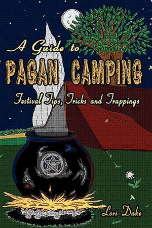 A Guide to Pagan Camping: Festival Tips, Tricks and Trappings de Lori Dake