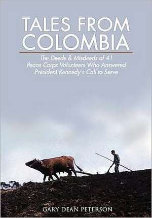 Tales from Colombia: The Deeds and Misdeeds of 41 Peace Corps Volunteers Who Answered President Kennedy's Call to Serve de Gary Dean Peterson