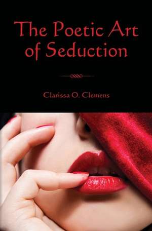 The Poetic Art of Seduction: How to Be a Powerful, Confident, Successful Woman de Clarissa O. Clemens