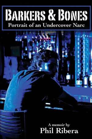 Barkers & Bones: Portrait of an Undercover Narc de Phil Ribera