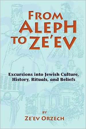 From Aleph to Ze'ev: Excursions Into Jewish Culture, History, Rituals, and Beliefs de Ze'ev Orzech