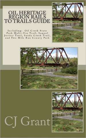 Oil Heritage Region Rails to Trails Guide: Oil Creek State Park Trail Guide, Sandy Creek Trail Guide, Samuel Justice Trail Guide, and Two Mile Run Cou de Cj Grant