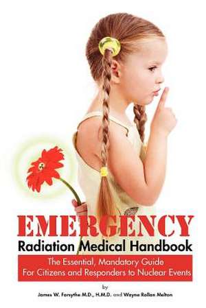 Emergency Radiation Medical Handbook the Essential, Mandatory Guide for Citizens and Responders to Nuclear Events de M. D. H. M. D. James W. Forsythe