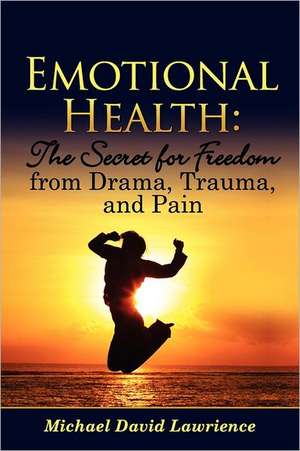 Emotional Health: The Secret for Freedom from Drama, Trauma, and Pain de Michael David Lawrience