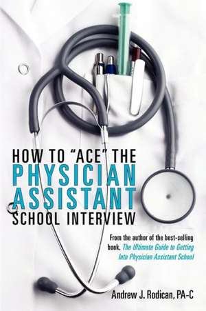 How to Ace the Physician Assistant School Interview: From the Author of the Best -Selling Book, the Ultimate Guide to Getting Into Physician Assistant de Andrew J. Rodican