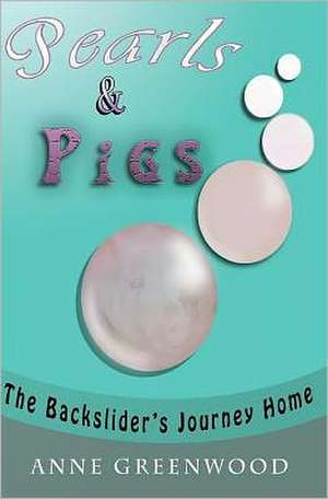 Pearls & Pigs: The Backslider's Journey Home de Anne Greenwood