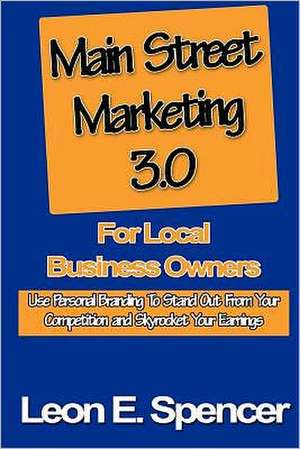 Main Street Marketing 3.0 for Local Business Owners: Use Personal Branding to Stand Out from Your Competition and Skyrocket Your Earnings de Leon E. Spencer