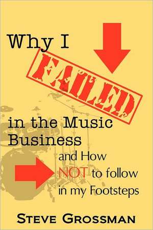 Why I Failed in the Music Business: And How Not to Follow in My Footsteps de Steve Grossman