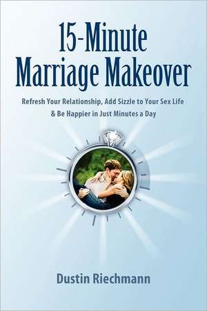 15-Minute Marriage Makeover: Refresh Your Relationship, Add Sizzle to Your Sex Life & Be Happier in Just Minutes a Day de Dustin Riechmann