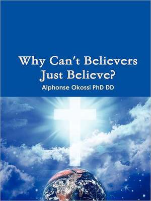 Why Can't Believers Just Believe? de Alphonse Okossi Phd