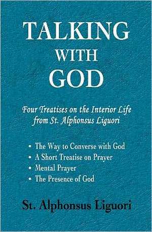 Talking with God: Four Treatises on the Interior Life from St. Alphonsus Liguori; The Way to Converse with God, a Short Treatise on Pray de St Alphonsus Liguori