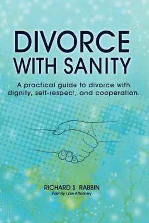 Divorce with Sanity: A Practical Guide to Divorce with Dignity, Self-Respect, and Cooperation. de Richard S. Rabbin