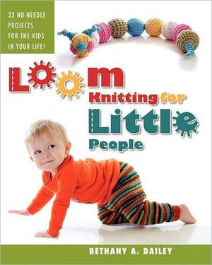 Loom Knitting for Little People: Filled with Over 30 Fun & Engaging No-Needle Projects to Knit for the Kids in Your Life! de Bethany A. Dailey