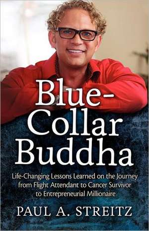 Blue-Collar Buddha: Life Changing Lessons Learned on the Journey from Flight Attendant to Cancer Survivor to Entrepreneurial Millionaire de Paul A. Streitz