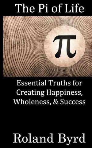 The Pi of Life: Essential Truths for Creating Happiness, Wholeness, & Success in Life de Roland Byrd