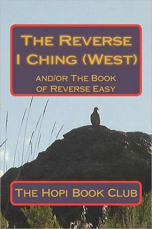 The Reverse I Ching (West): And/Or the Book of Reverse Easy de The Hopi Book Club