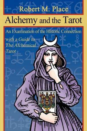 Alchemy and the Tarot: An Examination of the Historical Connection with a Guide to the Alchemical Tarot de Robert Michael Place