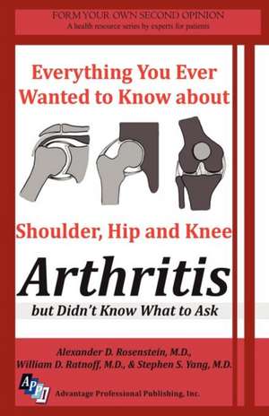 Everything You Ever Wanted to Know about Shoulder, Hip and Knee Arthritis But Didn't Know What to Ask de M. D. Alexander D. Rosenstein