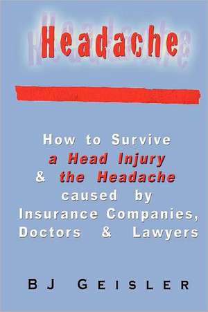 Headache: How to Survive a Head Injury & the Headache Caused by Insurance Companies, Doctors & Lawyers de B. J. Geisler