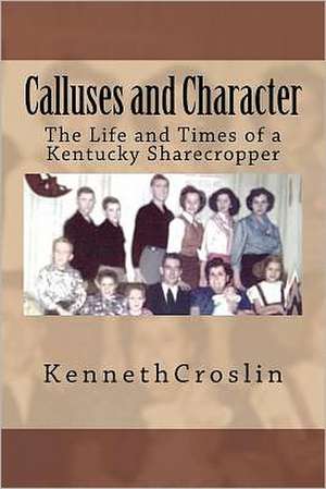 Calluses and Character: The Life and Times of a Kentucky Sharecropper de Kenneth Croslin