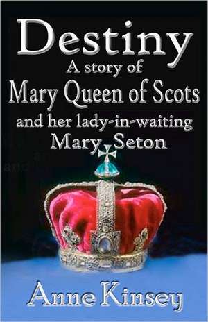 Destiny: A Story of Mary Queen of Scots and Her Lady-In-Waiting Mary Seton de Anne Kinsey