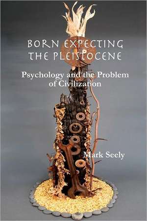 Born Expecting the Pleistocene: Psychology and the Problem of Civilization de Mark Seely