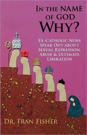 In the Name of God, Why?: Ex-Catholic Nuns Speak Out about Sexual Repression, Abuse & Ultimate Liberation de Dr Fran Fisher