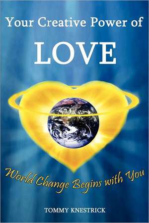 Your Creative Power of Love: World Change Begins with You de Tommy Knestrick