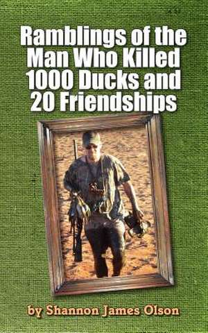 Ramblings of the Man Who Killed 1000 Ducks and 20 Friendships de Shannon James Olson