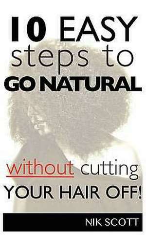 10 Easy Steps to Go Natural Without Cutting Your Hair Off! de Nik Scott