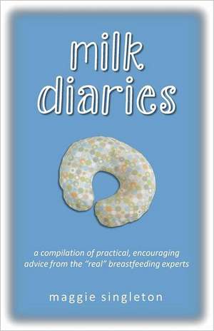 Milk Diaries: A Compilation of Practical, Encouraging Advice from the Real Breastfeeding Experts de Maggie Singleton