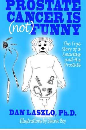 Prostate Cancer Is (Not) Funny: The True Story of a Smartass and His Prostate de Dan Laszlo Ph. D.