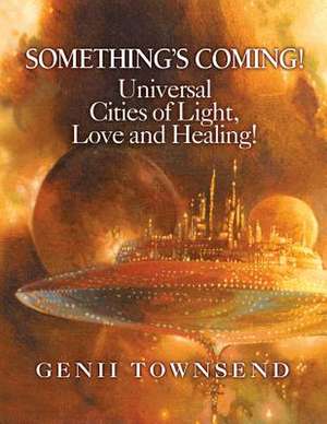 Something's Coming! Universal Cities of Light, Love, and Healing! de Genii M. Townsend