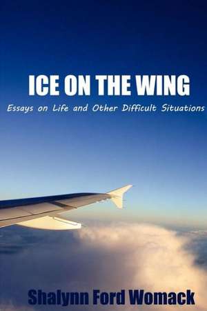 Ice on the Wing: Essays on Life and Other Difficult Situations de Shalynn Ford Womack