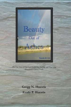 Beauty Out of Ashes: (The True Story of How God Healed Our Marriage and How Gregg Miraculously Cheated Death) de Gregg N. Huestis