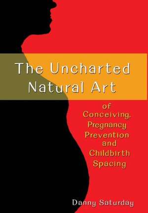 The Uncharted Natural Art of Conceiving, Pregnancy Prevention and Childbirth Spacing de Danny Saturday