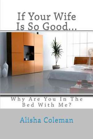 If Your Wife Is So Good........ Why Are You in the Bed with Me? de Alisha Coleman