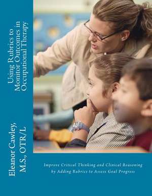 Using Rubrics to Monitor Outcomes in Occupational Therapy de M. S. Otr/L Eleanor Cawley