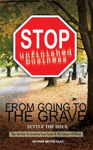 Stop Unfinished Business from Going to the Grave de Bettie a. Clay