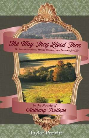 The Way They Lived Then: Serious Interviews, Strong Women, and Lessons for Life in the Novels of Anthony Trollope de Taylor Prewitt