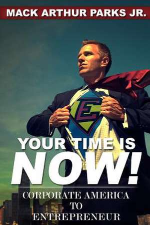 Your Time Is Now! Corporate America to Entrepreneur de MR Mack Arthur Parks Jr