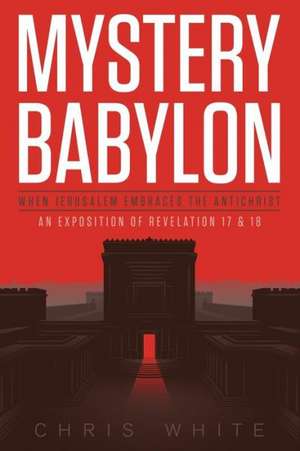 Mystery Babylon - When Jerusalem Embraces the Antichrist: An Exposition of Revelation 18 and 19 de Chris White