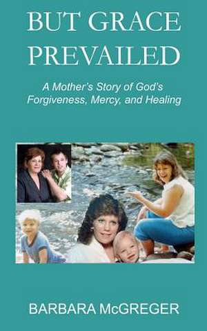 But Grace Prevailed: A Story of God's Forgiveness, Mercy, and Healing de Barbara McGreger