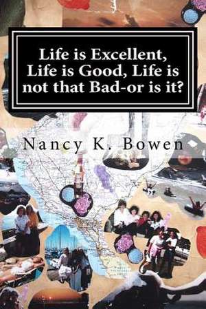 Life Is Excellent, Life Is Good, Life Is Not That Bad-Or Is It? de Nancy Kathryn Bowen