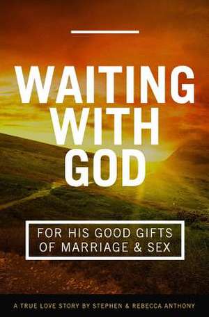 Waiting with God for His Good Gifts of Marriage and Sex de Stephen Anthony