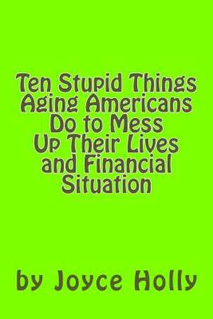 Ten Stupid Things Aging Americans Do to Mess Up Their Lives and Financial Situat